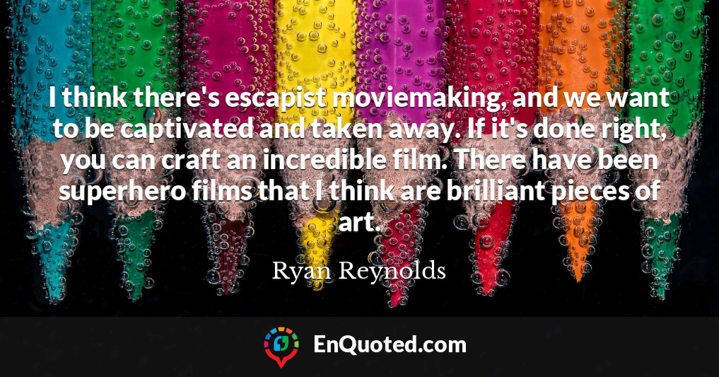 I think there's escapist moviemaking, and we want to be captivated and taken away. If it's done right, you can craft an incredible film. There have been superhero films that I think are brilliant pieces of art.