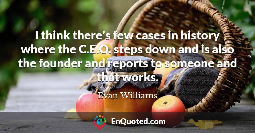 I think there's few cases in history where the C.E.O. steps down and is also the founder and reports to someone and that works.