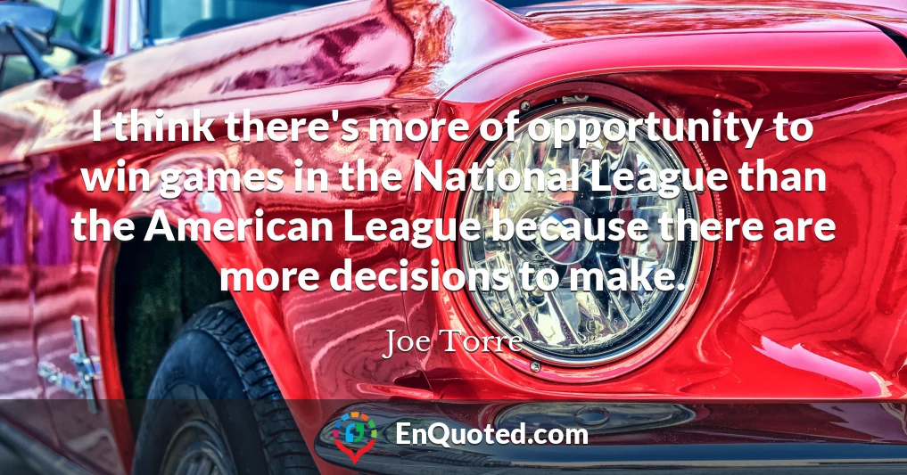 I think there's more of opportunity to win games in the National League than the American League because there are more decisions to make.