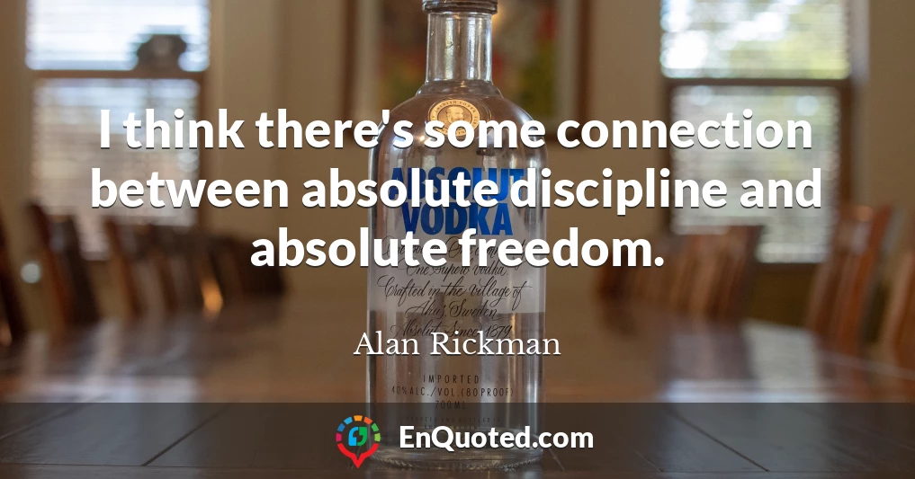 I think there's some connection between absolute discipline and absolute freedom.
