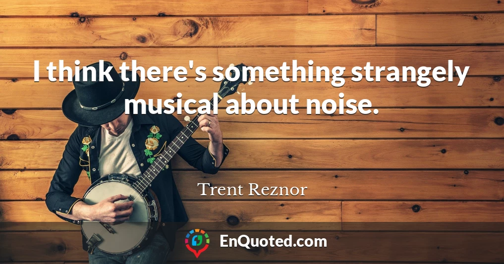 I think there's something strangely musical about noise.