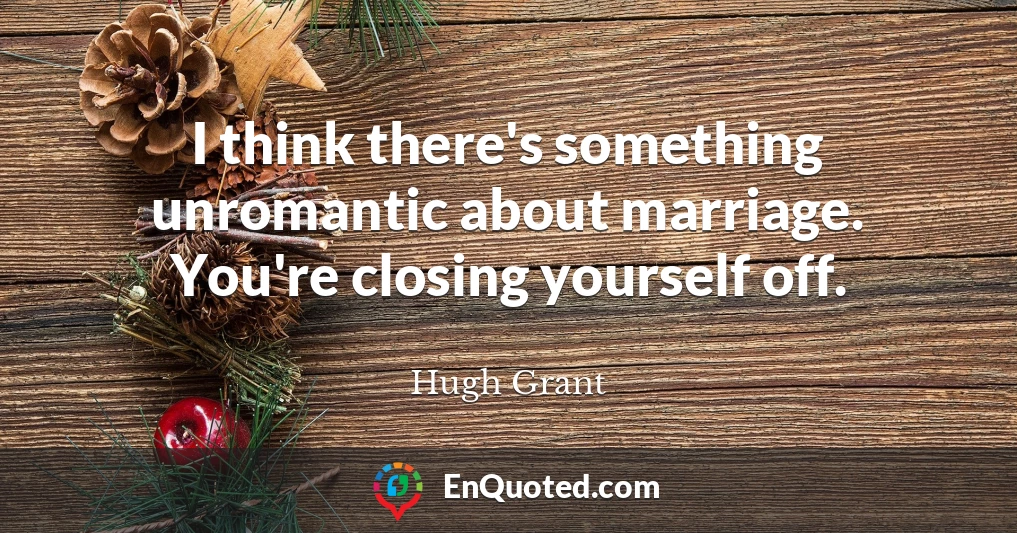 I think there's something unromantic about marriage. You're closing yourself off.