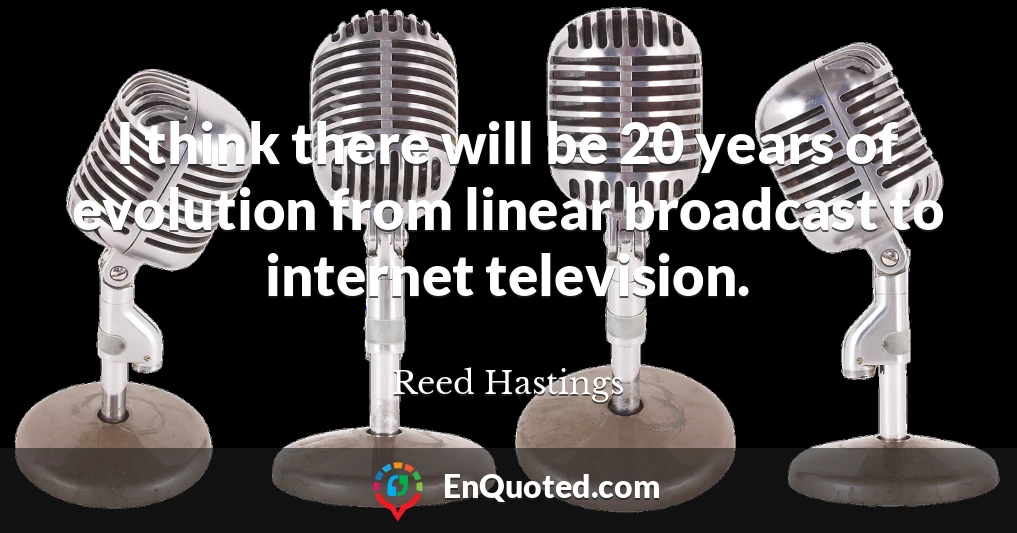 I think there will be 20 years of evolution from linear broadcast to internet television.