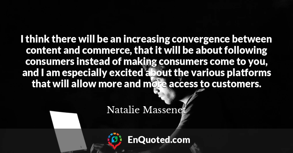 I think there will be an increasing convergence between content and commerce, that it will be about following consumers instead of making consumers come to you, and I am especially excited about the various platforms that will allow more and more access to customers.