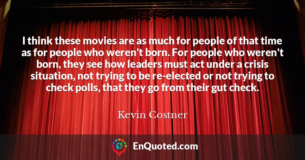 I think these movies are as much for people of that time as for people who weren't born. For people who weren't born, they see how leaders must act under a crisis situation, not trying to be re-elected or not trying to check polls, that they go from their gut check.