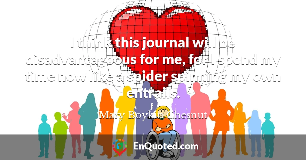 I think this journal will be disadvantageous for me, for I spend my time now like a spider spinning my own entrails.