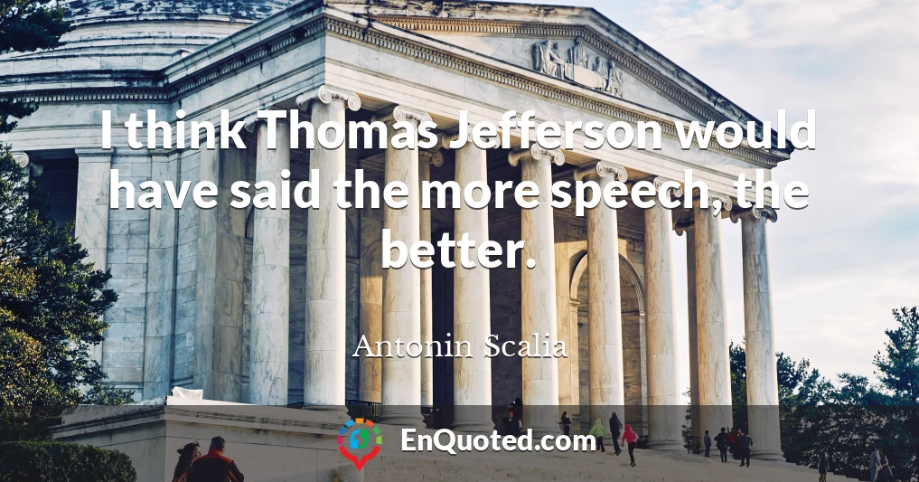 I think Thomas Jefferson would have said the more speech, the better.