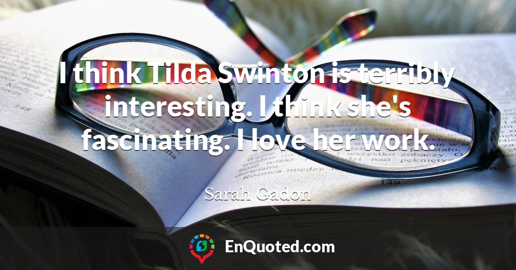 I think Tilda Swinton is terribly interesting. I think she's fascinating. I love her work.