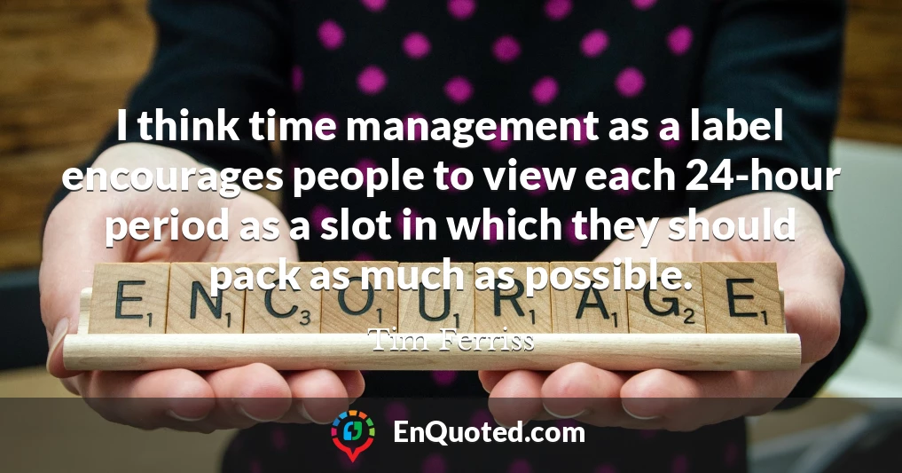 I think time management as a label encourages people to view each 24-hour period as a slot in which they should pack as much as possible.