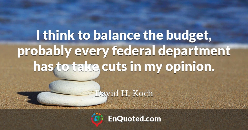 I think to balance the budget, probably every federal department has to take cuts in my opinion.