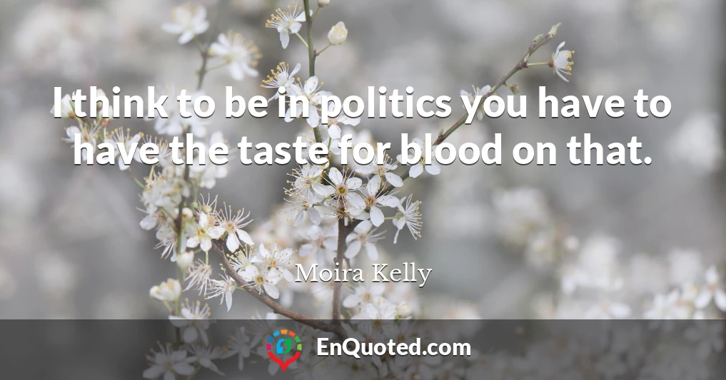 I think to be in politics you have to have the taste for blood on that.