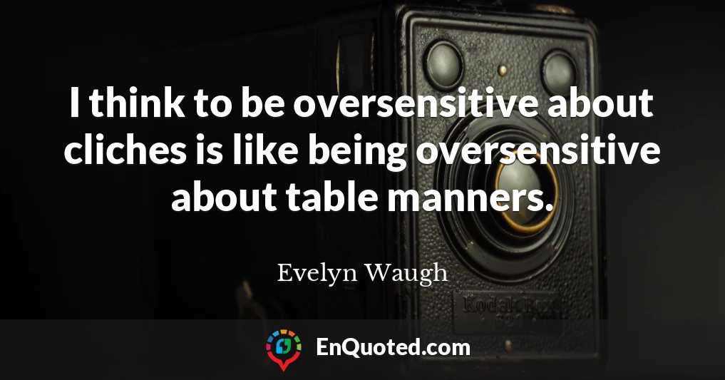 I think to be oversensitive about cliches is like being oversensitive about table manners.