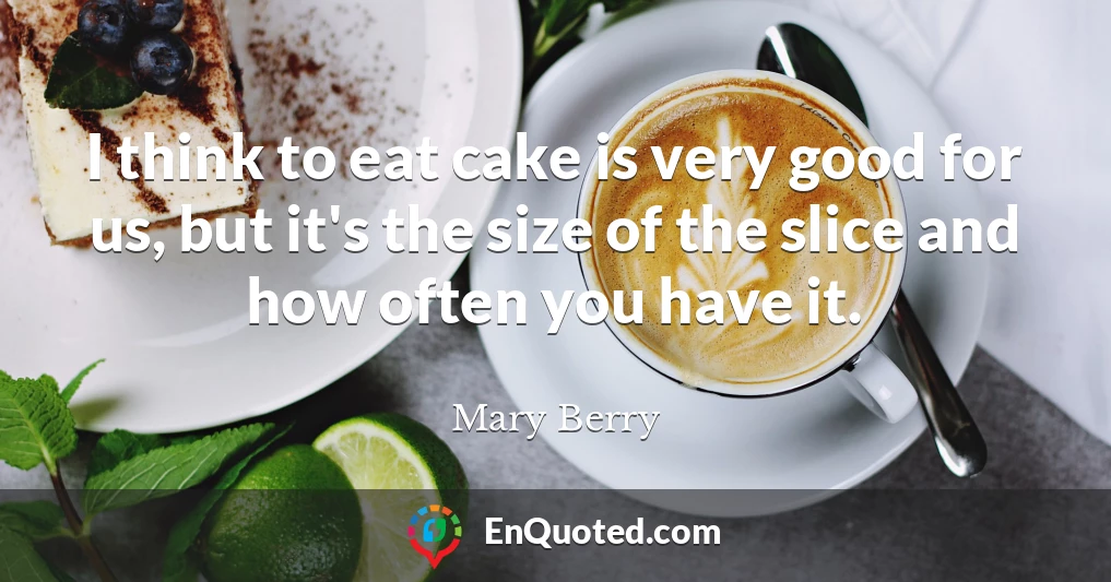 I think to eat cake is very good for us, but it's the size of the slice and how often you have it.