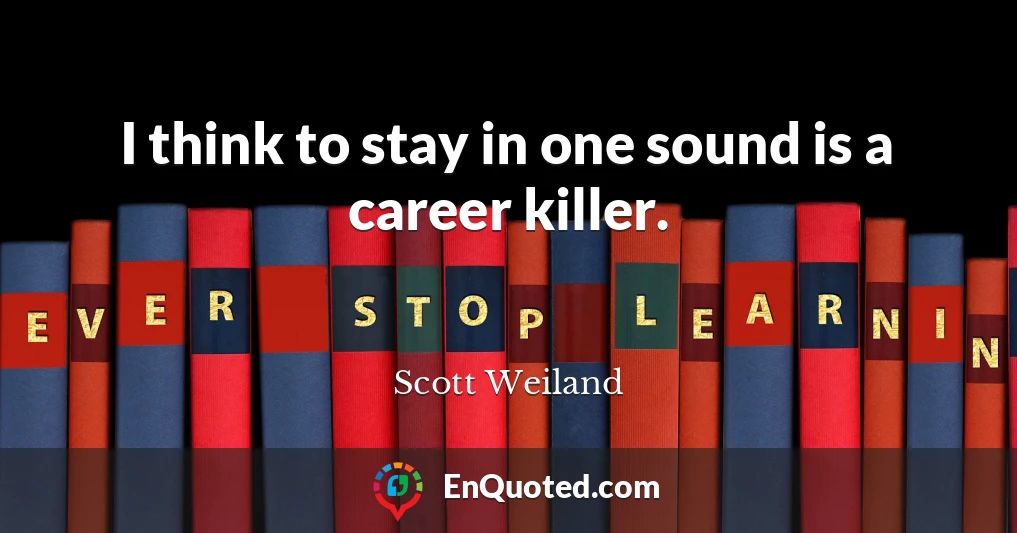 I think to stay in one sound is a career killer.