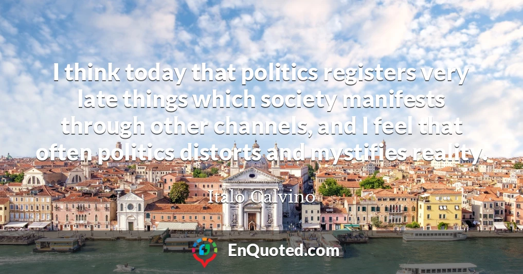 I think today that politics registers very late things which society manifests through other channels, and I feel that often politics distorts and mystifies reality.
