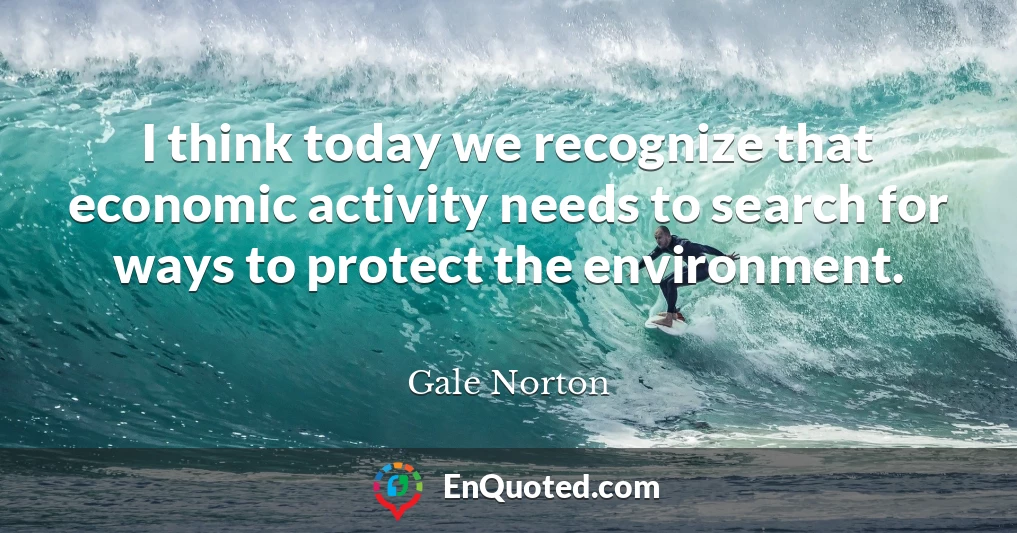 I think today we recognize that economic activity needs to search for ways to protect the environment.