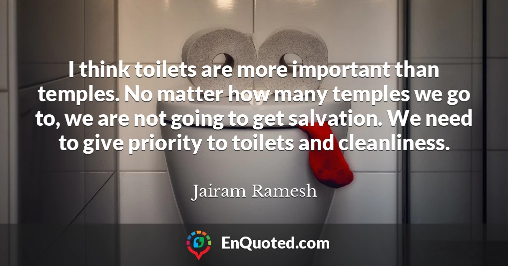 I think toilets are more important than temples. No matter how many temples we go to, we are not going to get salvation. We need to give priority to toilets and cleanliness.