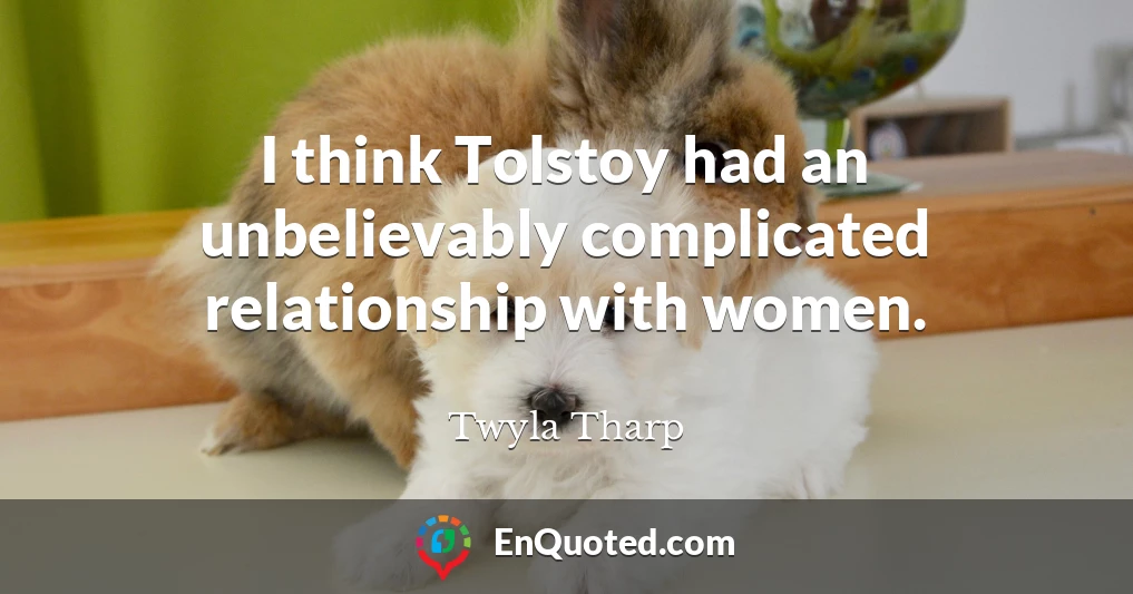 I think Tolstoy had an unbelievably complicated relationship with women.