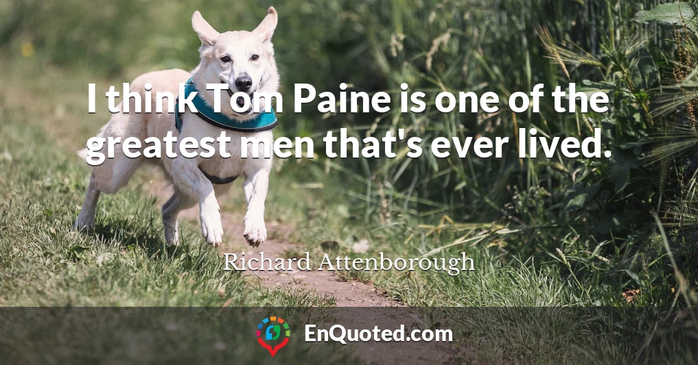 I think Tom Paine is one of the greatest men that's ever lived.