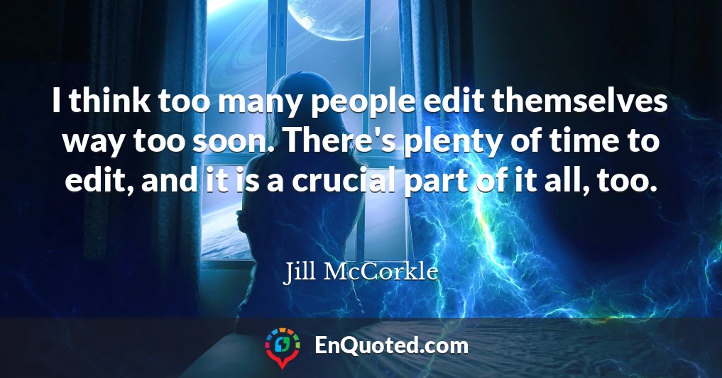 I think too many people edit themselves way too soon. There's plenty of time to edit, and it is a crucial part of it all, too.