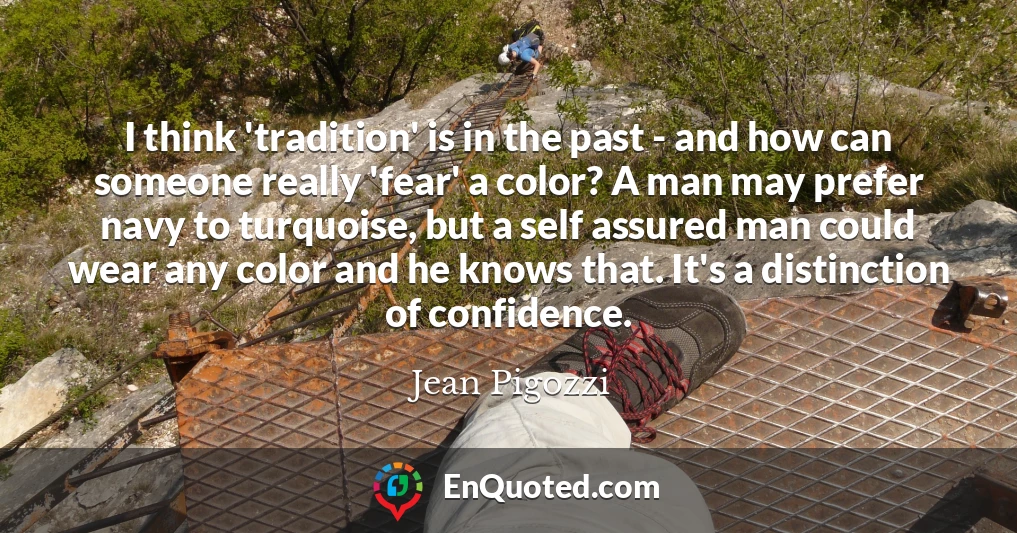 I think 'tradition' is in the past - and how can someone really 'fear' a color? A man may prefer navy to turquoise, but a self assured man could wear any color and he knows that. It's a distinction of confidence.