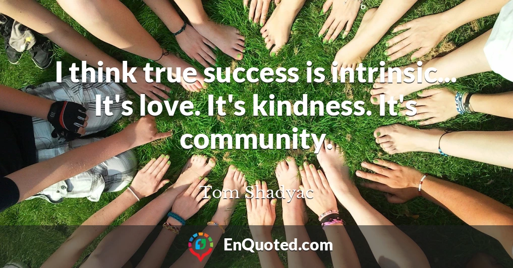 I think true success is intrinsic... It's love. It's kindness. It's community.