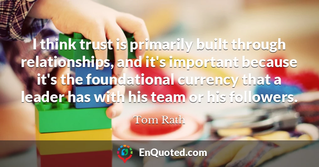 I think trust is primarily built through relationships, and it's important because it's the foundational currency that a leader has with his team or his followers.