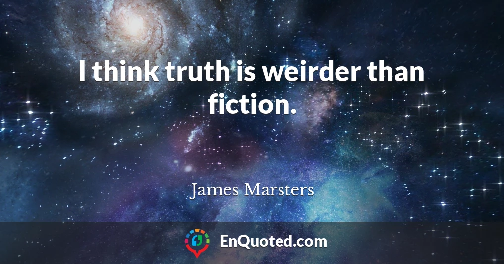 I think truth is weirder than fiction.
