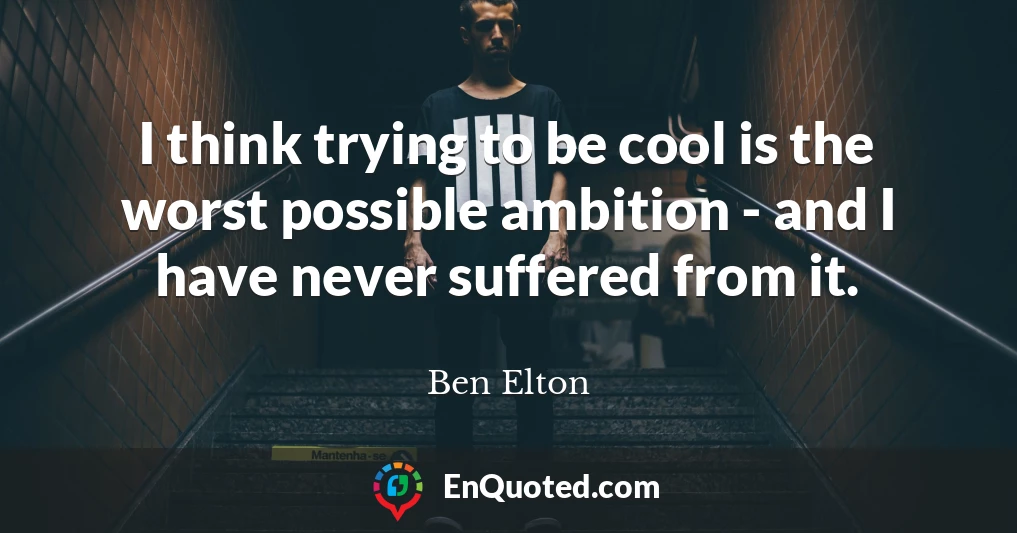 I think trying to be cool is the worst possible ambition - and I have never suffered from it.