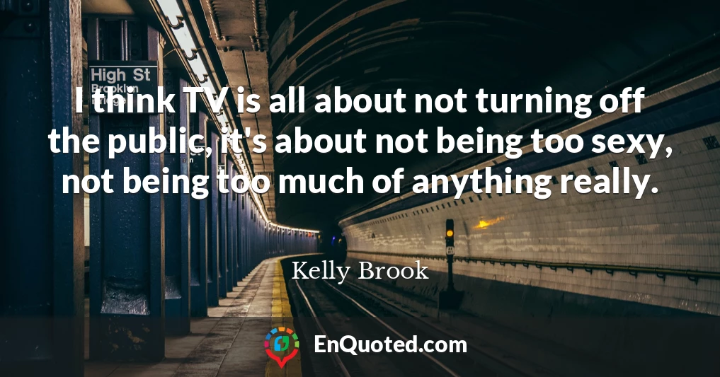 I think TV is all about not turning off the public, it's about not being too sexy, not being too much of anything really.