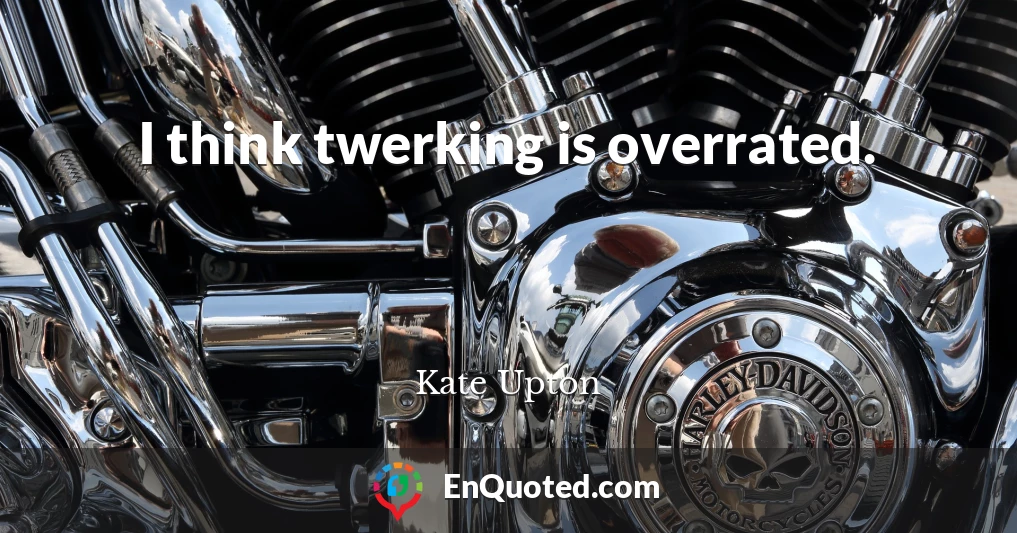 I think twerking is overrated.