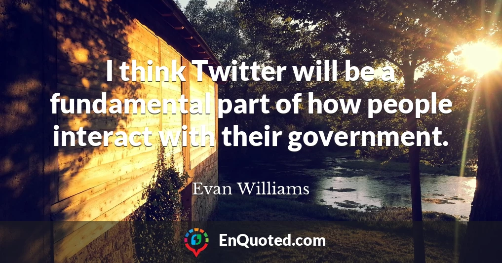I think Twitter will be a fundamental part of how people interact with their government.