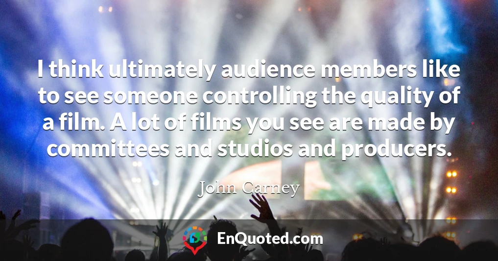 I think ultimately audience members like to see someone controlling the quality of a film. A lot of films you see are made by committees and studios and producers.
