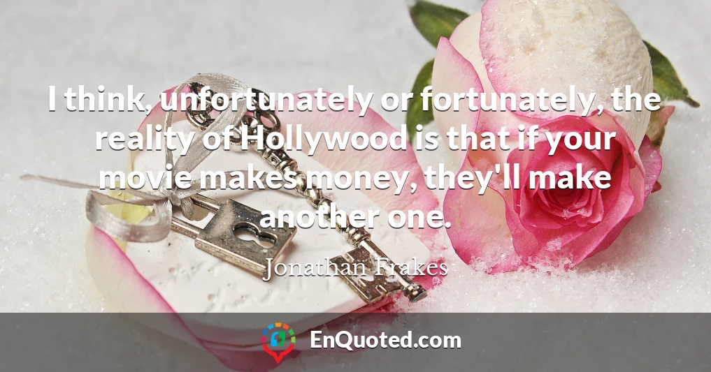 I think, unfortunately or fortunately, the reality of Hollywood is that if your movie makes money, they'll make another one.