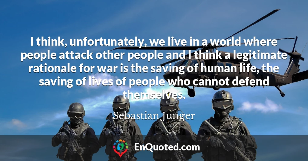 I think, unfortunately, we live in a world where people attack other people and I think a legitimate rationale for war is the saving of human life, the saving of lives of people who cannot defend themselves.