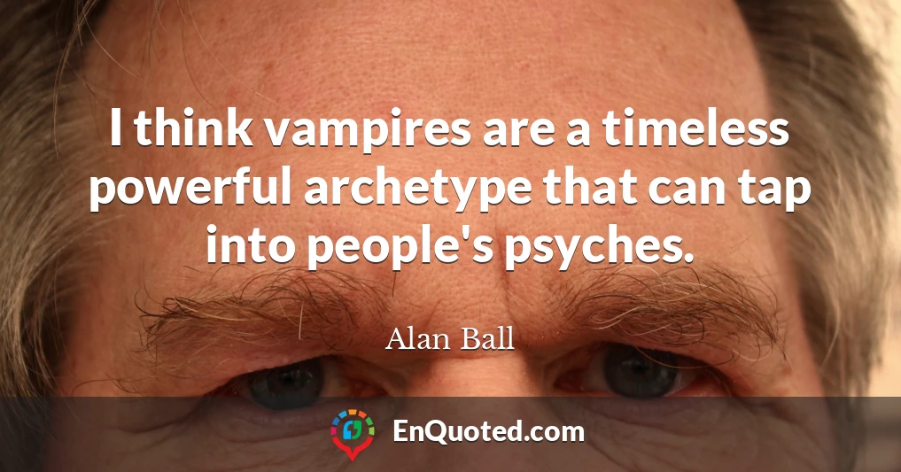I think vampires are a timeless powerful archetype that can tap into people's psyches.
