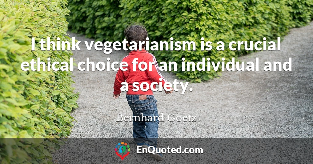 I think vegetarianism is a crucial ethical choice for an individual and a society.