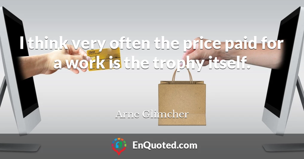 I think very often the price paid for a work is the trophy itself.