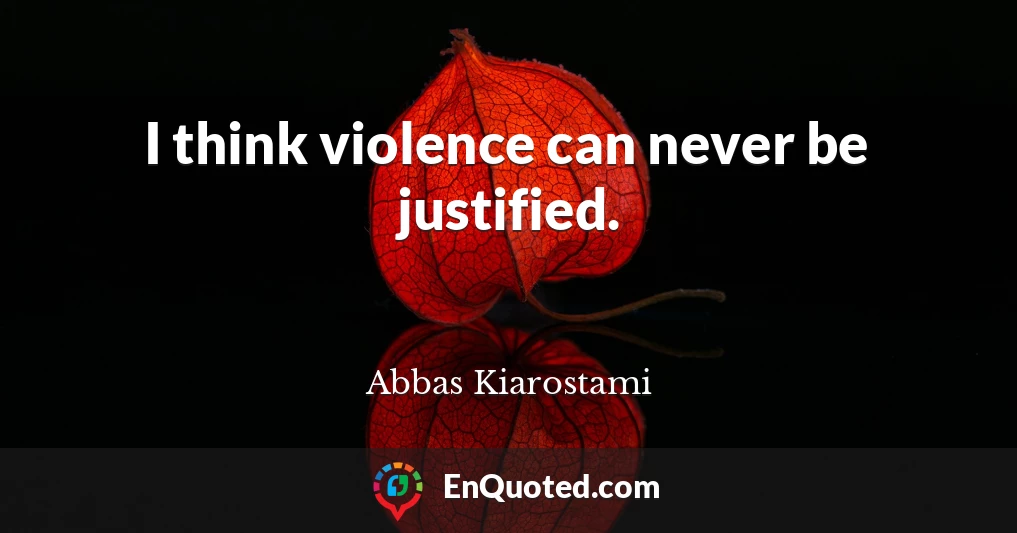 I think violence can never be justified.