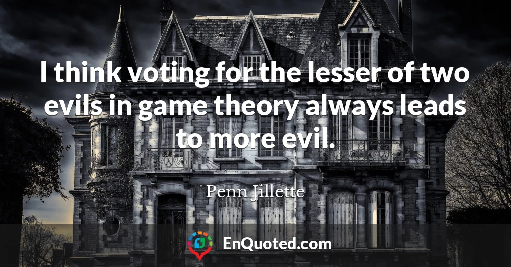 I think voting for the lesser of two evils in game theory always leads to more evil.