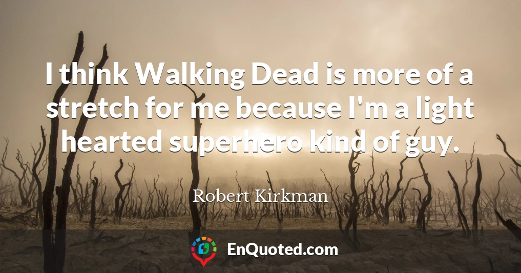 I think Walking Dead is more of a stretch for me because I'm a light hearted superhero kind of guy.