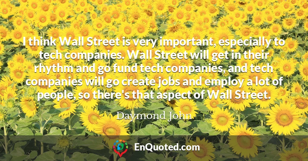 I think Wall Street is very important, especially to tech companies. Wall Street will get in their rhythm and go fund tech companies, and tech companies will go create jobs and employ a lot of people, so there's that aspect of Wall Street.