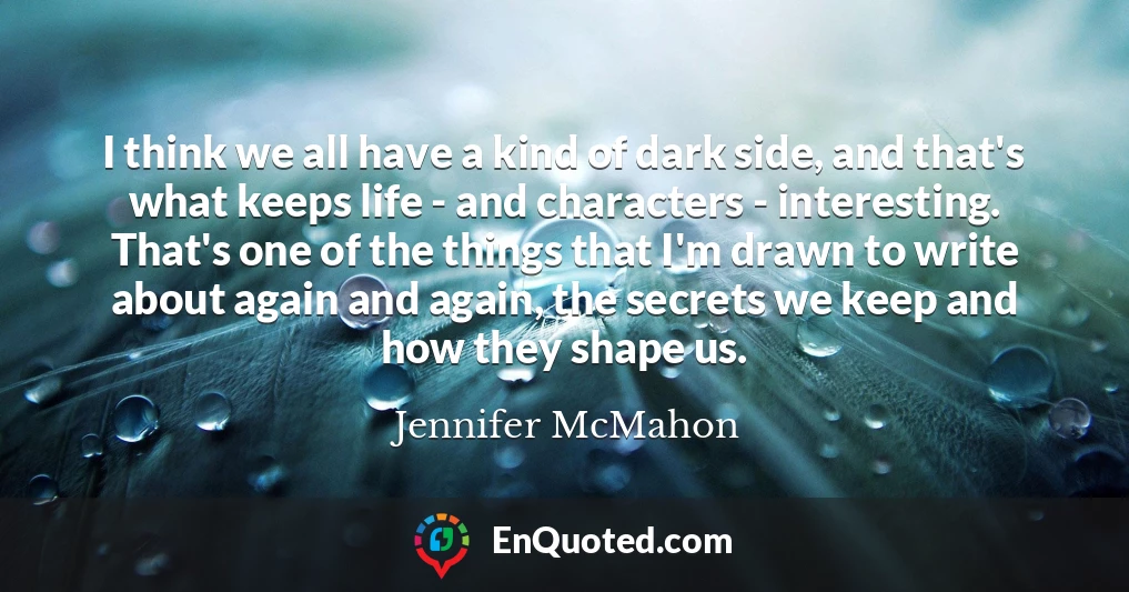 I think we all have a kind of dark side, and that's what keeps life - and characters - interesting. That's one of the things that I'm drawn to write about again and again, the secrets we keep and how they shape us.