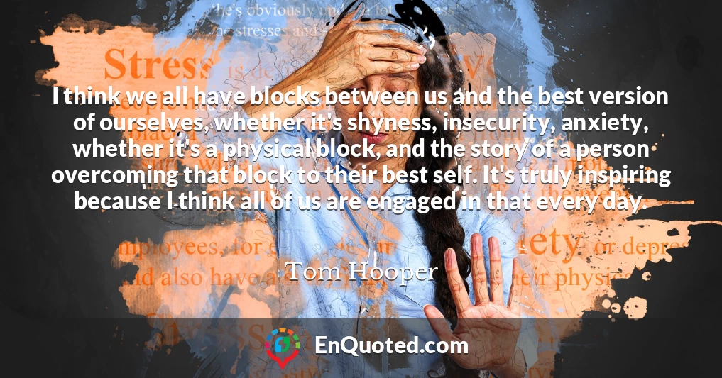 I think we all have blocks between us and the best version of ourselves, whether it's shyness, insecurity, anxiety, whether it's a physical block, and the story of a person overcoming that block to their best self. It's truly inspiring because I think all of us are engaged in that every day.