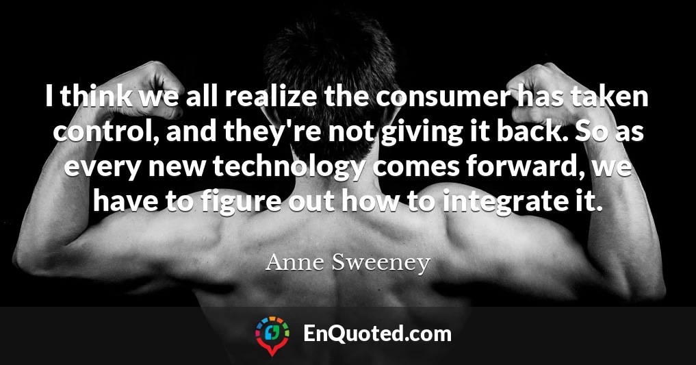 I think we all realize the consumer has taken control, and they're not giving it back. So as every new technology comes forward, we have to figure out how to integrate it.