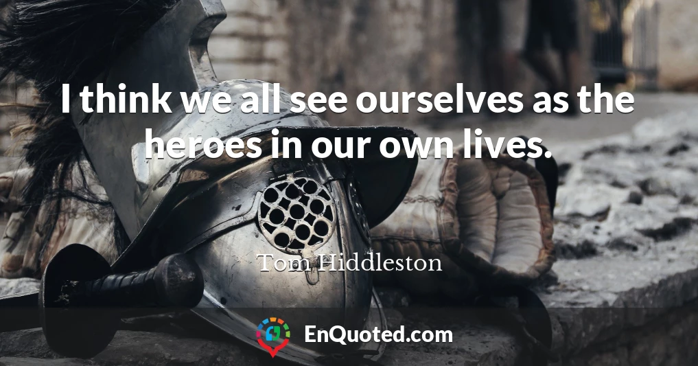 I think we all see ourselves as the heroes in our own lives.