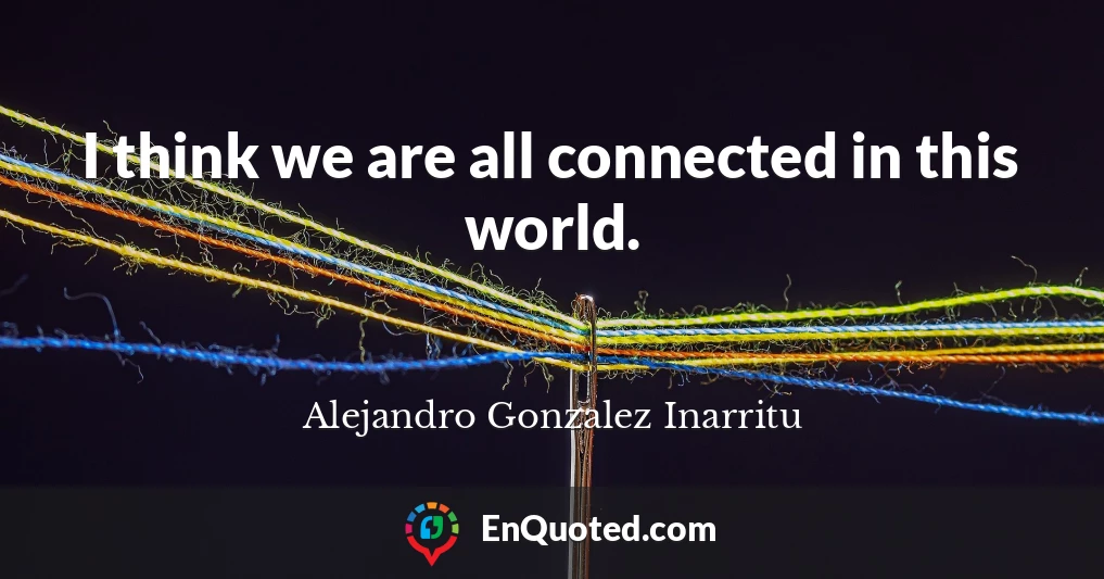 I think we are all connected in this world.