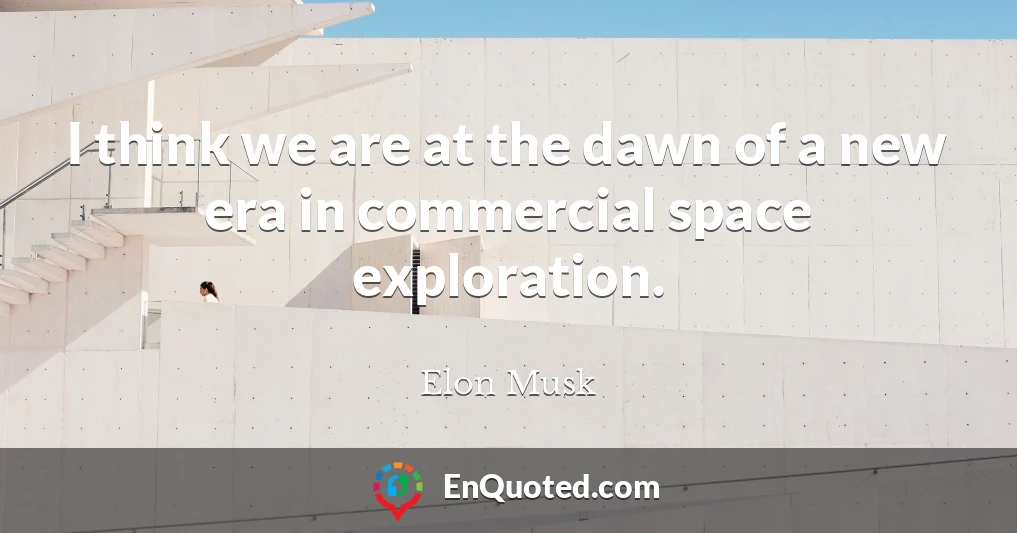 I think we are at the dawn of a new era in commercial space exploration.