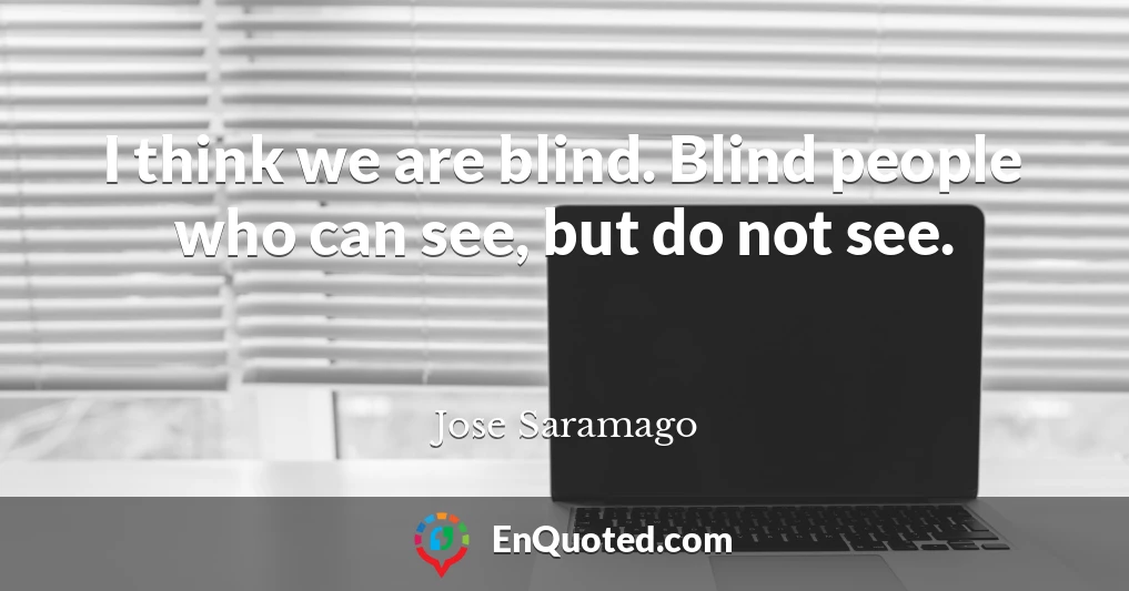 I think we are blind. Blind people who can see, but do not see.