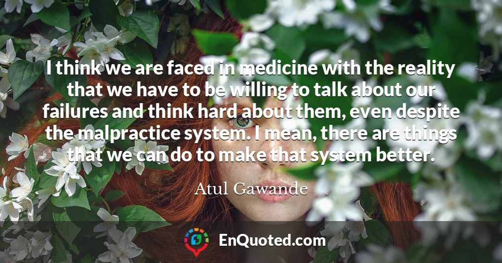 I think we are faced in medicine with the reality that we have to be willing to talk about our failures and think hard about them, even despite the malpractice system. I mean, there are things that we can do to make that system better.
